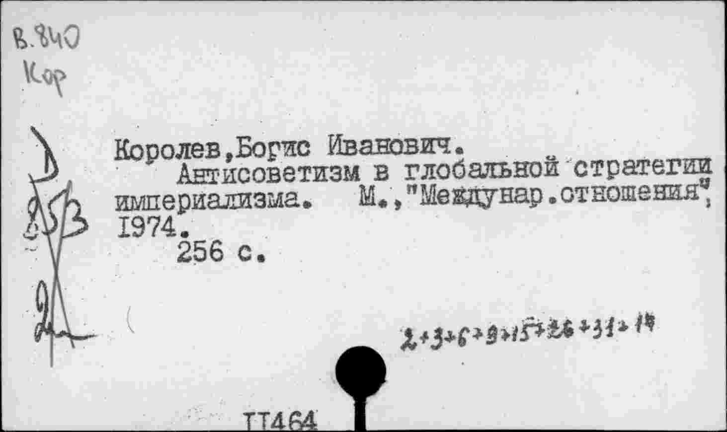 ﻿Королев»Борис Иванович. о
Антисоветизм в глобальной стратегии империализма. М*, "Мевдунар .отношения' 1974.
256 с.
ТТ4Г4
